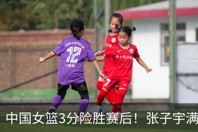 中国女篮3分险胜赛后！张子宇满分，后卫仅2人合格，锋线全拉胯！