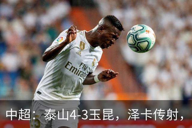 中超：泰山4-3玉昆，泽卡传射，克莱伯替补双响难救主