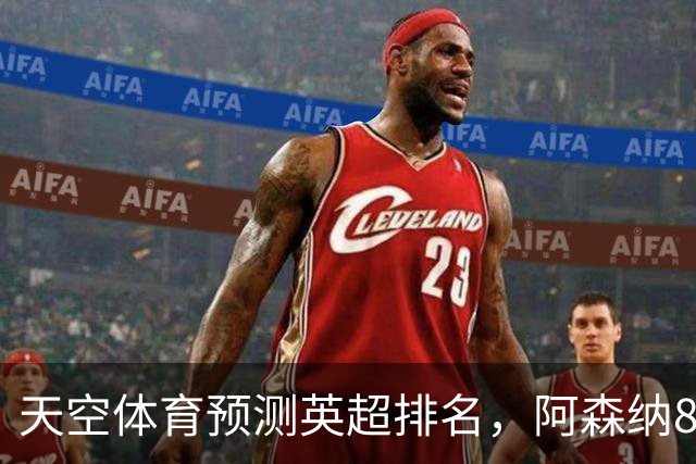 天空体育预测英超排名，阿森纳85.2分卫冕，BIG6包揽前六